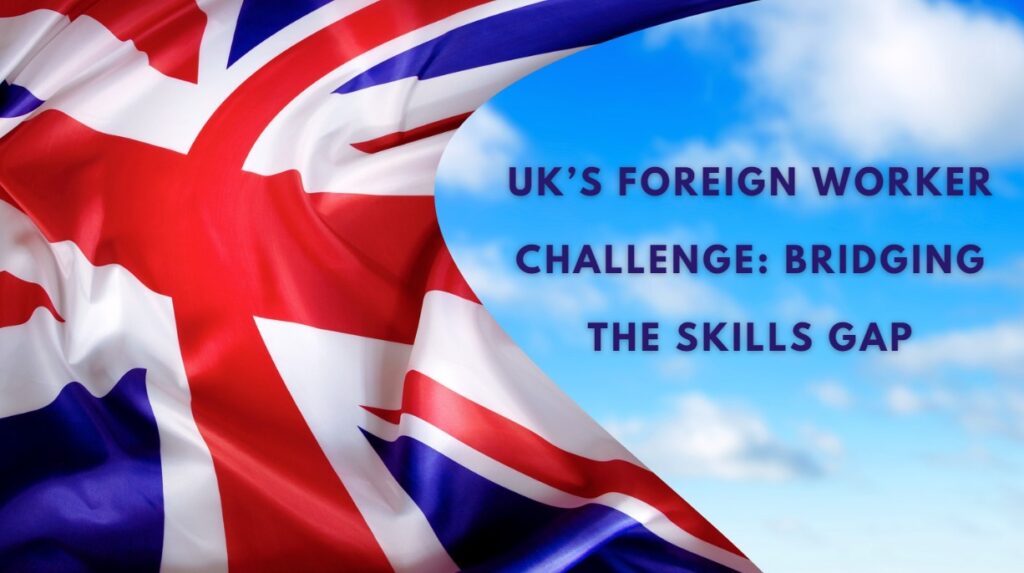 UK’s Foreign Worker Challenge Bridging the Skills Gap