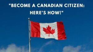 Become a Canadian Citizen Here’s How!