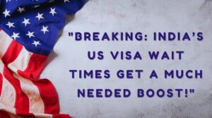 Breaking India’s US Visa Wait Times Get a Much-Needed Boost!