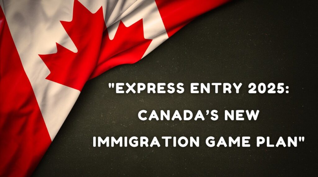 Express Entry 2025 Canada’s New Immigration Game Plan