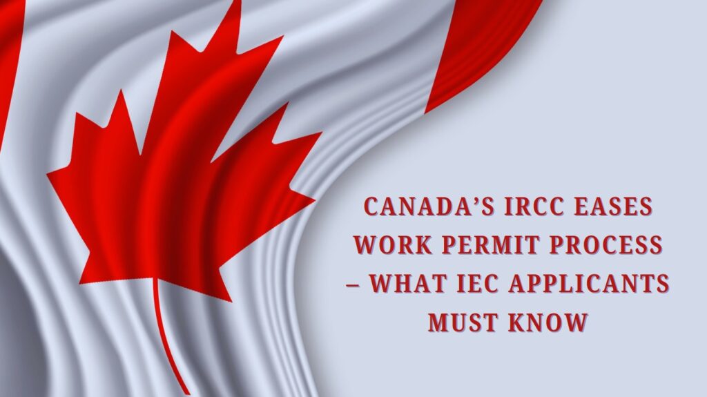 Canada’s IRCC Eases Work Permit Process – What IEC Applicants Must Know