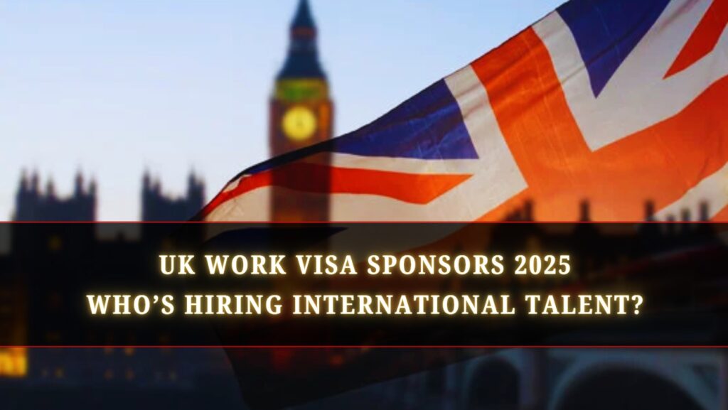 UK Work Visa Sponsors 2025 – Who’s Hiring International Talent