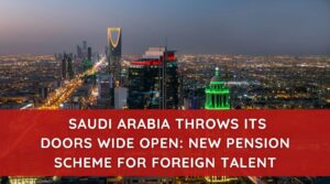 Saudi Arabia Throws Its Doors Wide Open New Pension Scheme for Foreign Talent